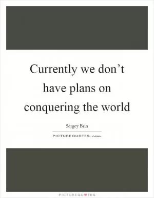 Currently we don’t have plans on conquering the world Picture Quote #1