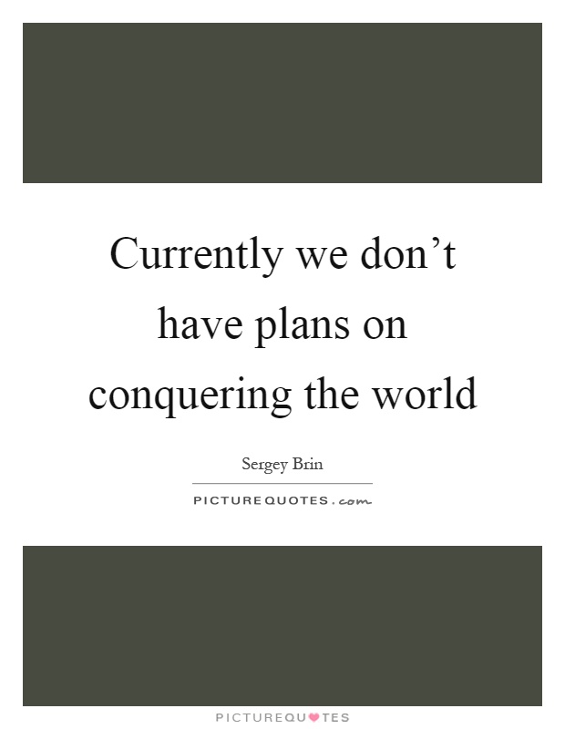 Currently we don't have plans on conquering the world Picture Quote #1