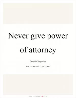 Never give power of attorney Picture Quote #1