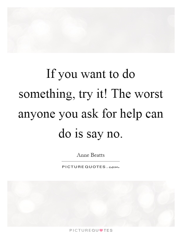 If you want to do something, try it! The worst anyone you ask for help can do is say no Picture Quote #1