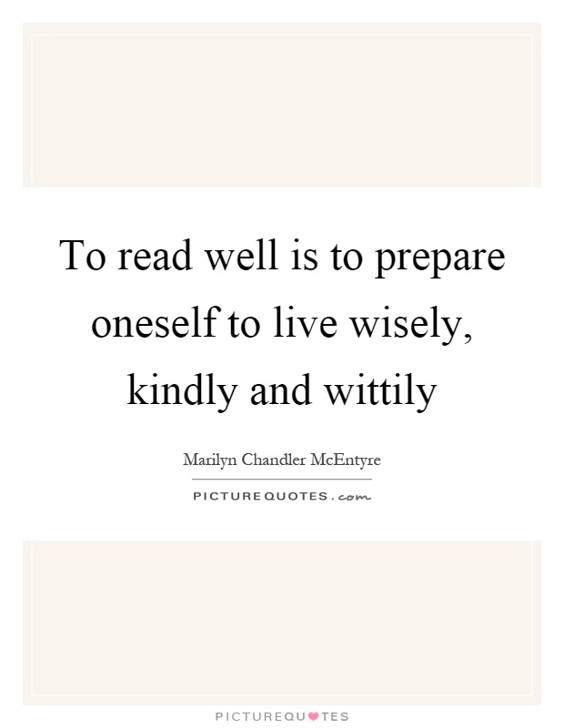 To read well is to prepare oneself to live wisely, kindly and wittily Picture Quote #1