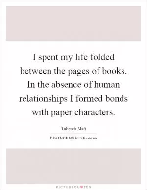 I spent my life folded between the pages of books. In the absence of human relationships I formed bonds with paper characters Picture Quote #1