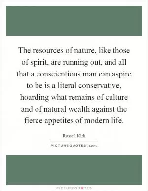 The resources of nature, like those of spirit, are running out, and all that a conscientious man can aspire to be is a literal conservative, hoarding what remains of culture and of natural wealth against the fierce appetites of modern life Picture Quote #1