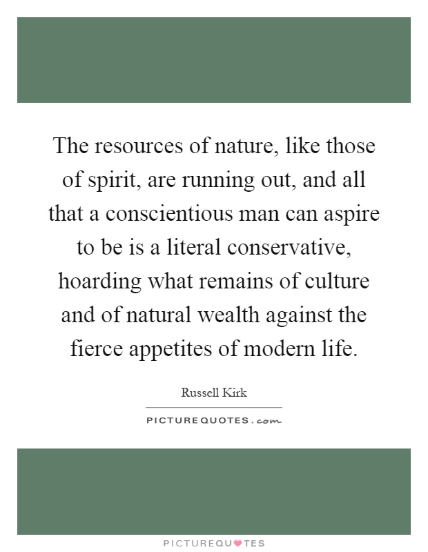 The resources of nature, like those of spirit, are running out, and all that a conscientious man can aspire to be is a literal conservative, hoarding what remains of culture and of natural wealth against the fierce appetites of modern life Picture Quote #1
