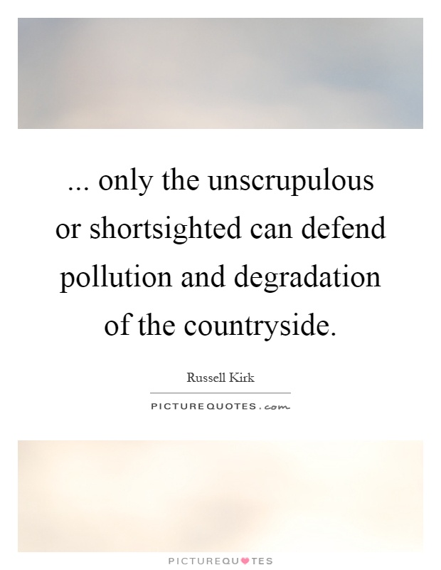 ... only the unscrupulous or shortsighted can defend pollution and degradation of the countryside Picture Quote #1