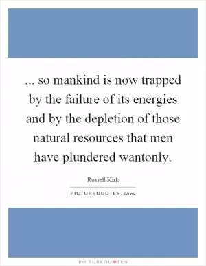 ... so mankind is now trapped by the failure of its energies and by the depletion of those natural resources that men have plundered wantonly Picture Quote #1