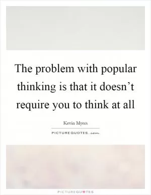 The problem with popular thinking is that it doesn’t require you to think at all Picture Quote #1