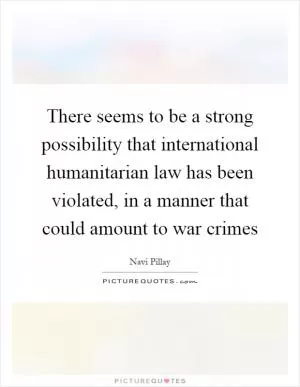 There seems to be a strong possibility that international humanitarian law has been violated, in a manner that could amount to war crimes Picture Quote #1