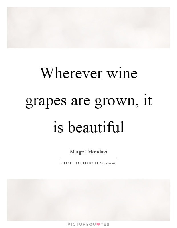 Wherever wine grapes are grown, it is beautiful Picture Quote #1