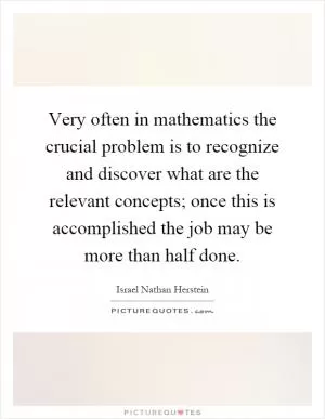 Very often in mathematics the crucial problem is to recognize and discover what are the relevant concepts; once this is accomplished the job may be more than half done Picture Quote #1