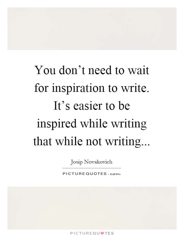 You don't need to wait for inspiration to write. It's easier to be inspired while writing that while not writing Picture Quote #1