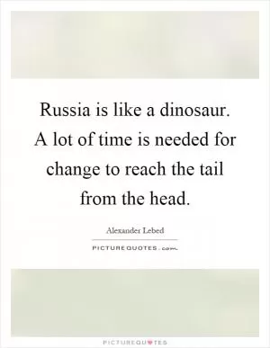 Russia is like a dinosaur. A lot of time is needed for change to reach the tail from the head Picture Quote #1