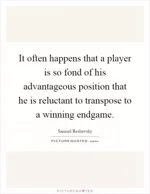 It often happens that a player is so fond of his advantageous position that he is reluctant to transpose to a winning endgame Picture Quote #1