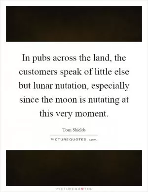 In pubs across the land, the customers speak of little else but lunar nutation, especially since the moon is nutating at this very moment Picture Quote #1