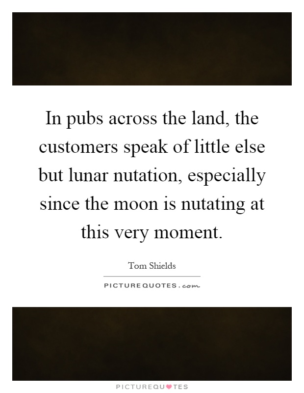 In pubs across the land, the customers speak of little else but lunar nutation, especially since the moon is nutating at this very moment Picture Quote #1