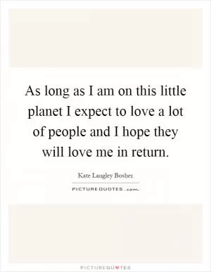 As long as I am on this little planet I expect to love a lot of people and I hope they will love me in return Picture Quote #1