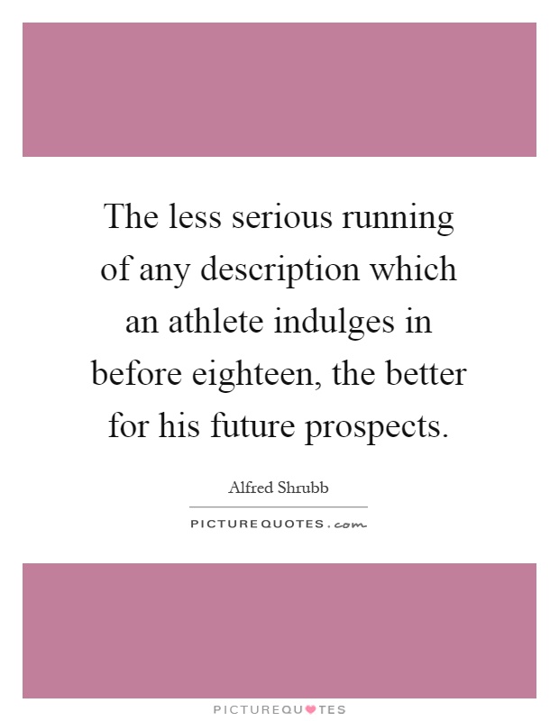 The less serious running of any description which an athlete indulges in before eighteen, the better for his future prospects Picture Quote #1