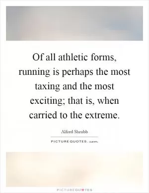 Of all athletic forms, running is perhaps the most taxing and the most exciting; that is, when carried to the extreme Picture Quote #1