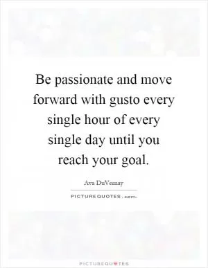Be passionate and move forward with gusto every single hour of every single day until you reach your goal Picture Quote #1