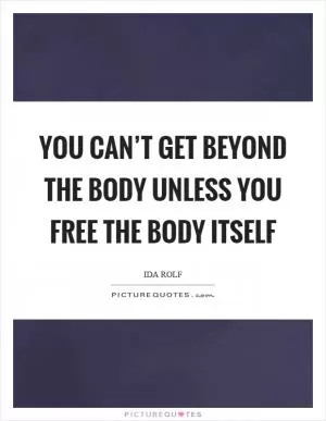 You can’t get beyond the body unless you free the body itself Picture Quote #1