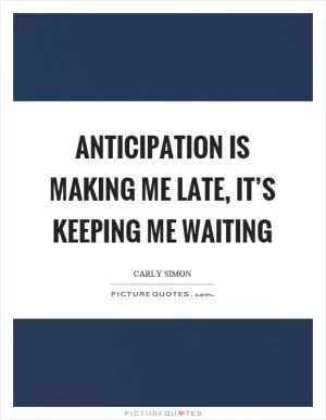 Anticipation is making me late, it’s keeping me waiting Picture Quote #1