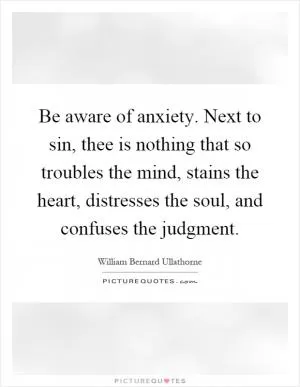 Be aware of anxiety. Next to sin, thee is nothing that so troubles the mind, stains the heart, distresses the soul, and confuses the judgment Picture Quote #1