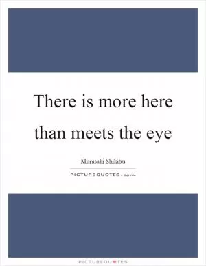 There is more here than meets the eye Picture Quote #1
