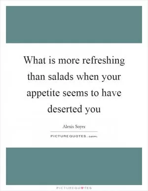 What is more refreshing than salads when your appetite seems to have deserted you Picture Quote #1