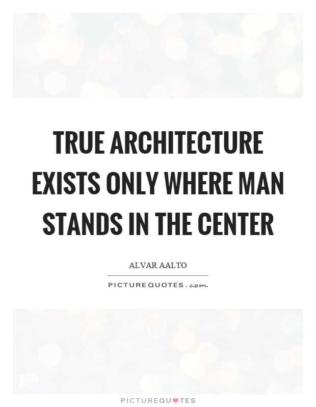 True architecture exists only where man stands in the center Picture Quote #1