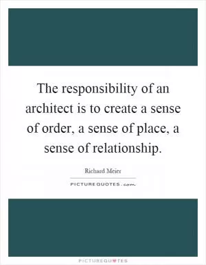 The responsibility of an architect is to create a sense of order, a sense of place, a sense of relationship Picture Quote #1