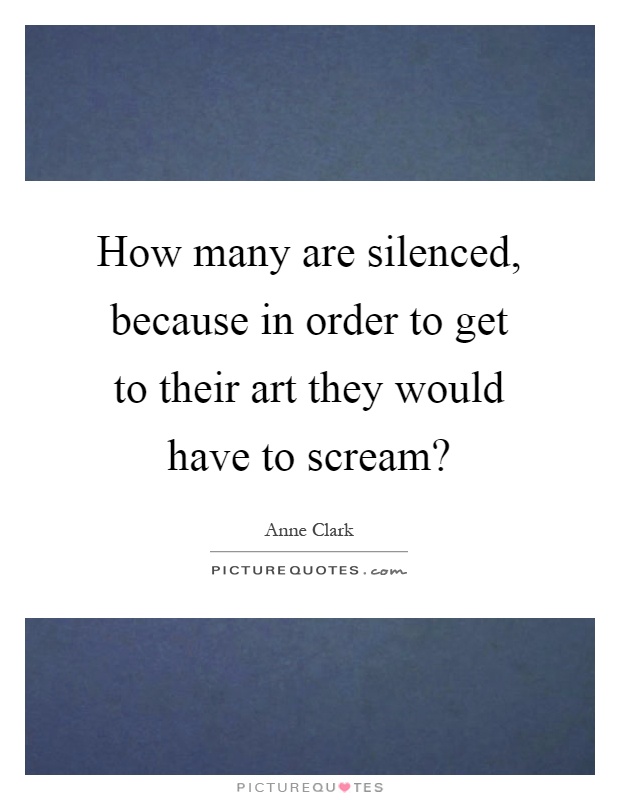 How many are silenced, because in order to get to their art they would have to scream? Picture Quote #1