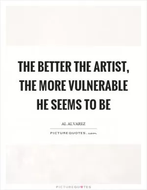 The better the artist, the more vulnerable he seems to be Picture Quote #1
