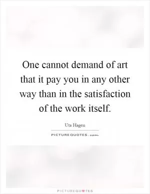 One cannot demand of art that it pay you in any other way than in the satisfaction of the work itself Picture Quote #1