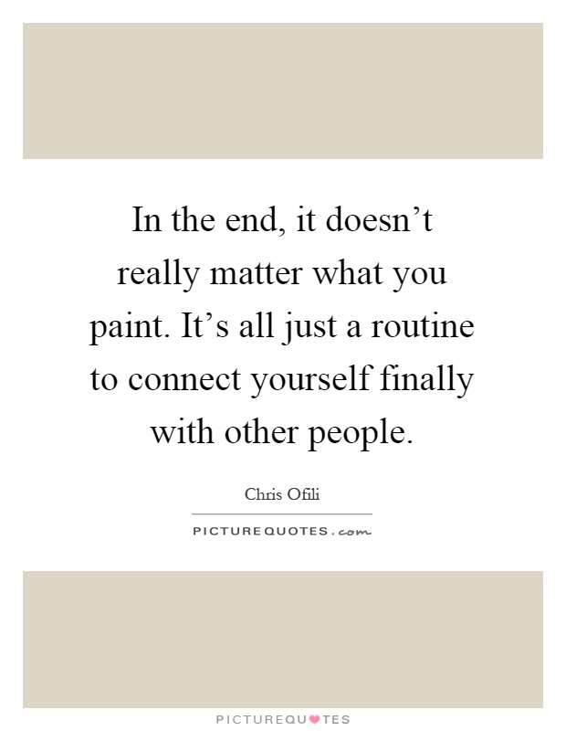 In the end, it doesn't really matter what you paint. It's all just a routine to connect yourself finally with other people Picture Quote #1