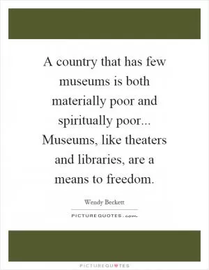 A country that has few museums is both materially poor and spiritually poor... Museums, like theaters and libraries, are a means to freedom Picture Quote #1