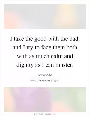I take the good with the bad, and I try to face them both with as much calm and dignity as I can muster Picture Quote #1