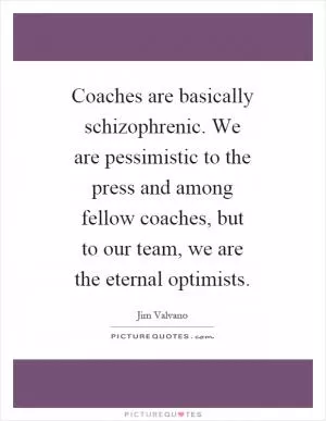 Coaches are basically schizophrenic. We are pessimistic to the press and among fellow coaches, but to our team, we are the eternal optimists Picture Quote #1