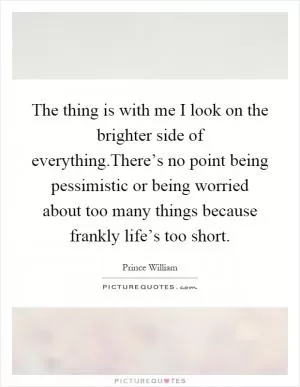 The thing is with me I look on the brighter side of everything.There’s no point being pessimistic or being worried about too many things because frankly life’s too short Picture Quote #1