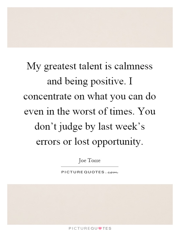 My greatest talent is calmness and being positive. I concentrate on what you can do even in the worst of times. You don't judge by last week's errors or lost opportunity Picture Quote #1