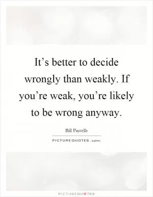 It’s better to decide wrongly than weakly. If you’re weak, you’re likely to be wrong anyway Picture Quote #1