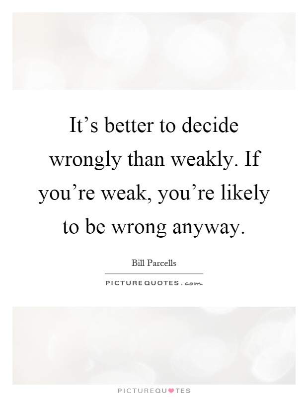 It's better to decide wrongly than weakly. If you're weak, you're likely to be wrong anyway Picture Quote #1