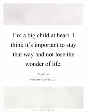 I’m a big child at heart. I think it’s important to stay that way and not lose the wonder of life Picture Quote #1