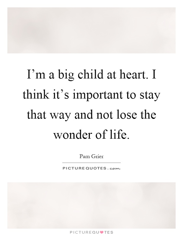 I'm a big child at heart. I think it's important to stay that way and not lose the wonder of life Picture Quote #1