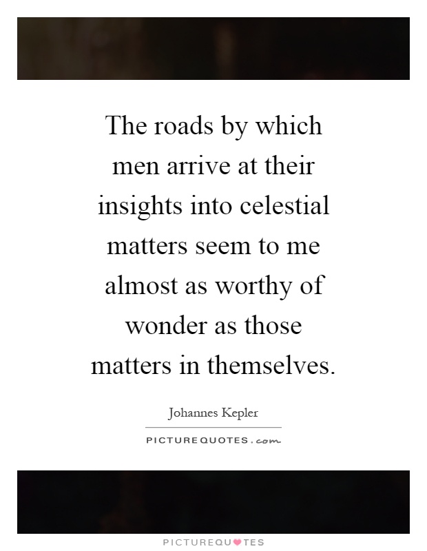 The roads by which men arrive at their insights into celestial matters seem to me almost as worthy of wonder as those matters in themselves Picture Quote #1
