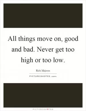 All things move on, good and bad. Never get too high or too low Picture Quote #1