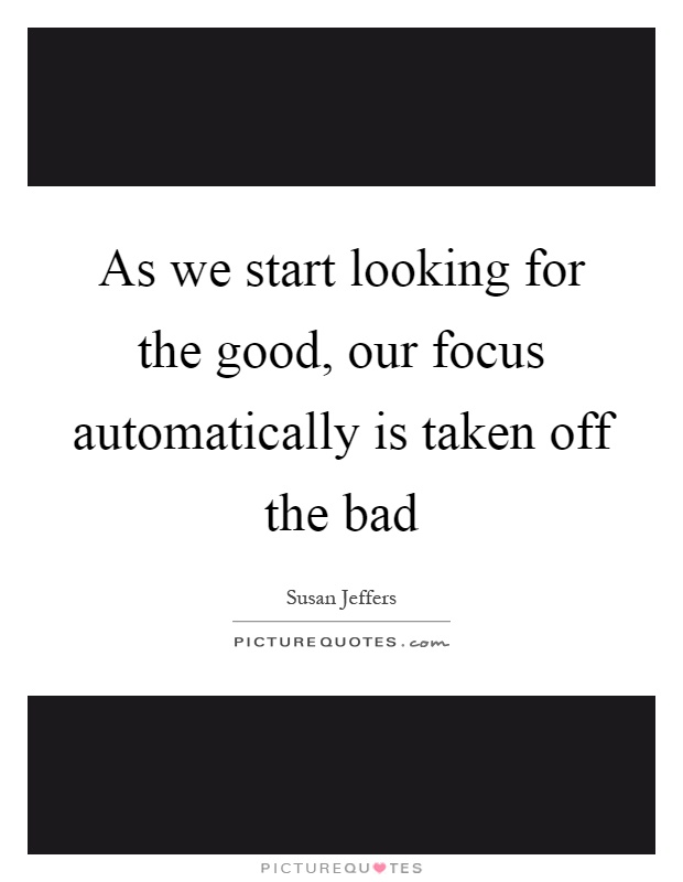 As we start looking for the good, our focus automatically is taken off the bad Picture Quote #1