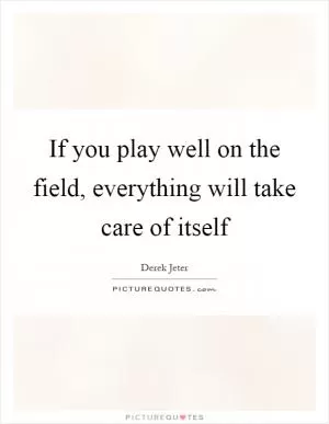 If you play well on the field, everything will take care of itself Picture Quote #1