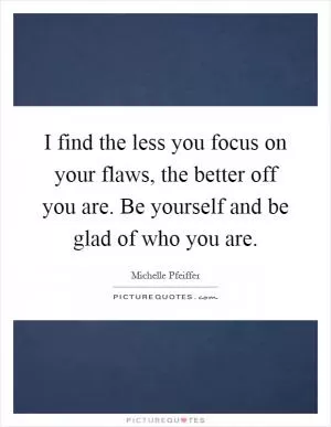 I find the less you focus on your flaws, the better off you are. Be yourself and be glad of who you are Picture Quote #1