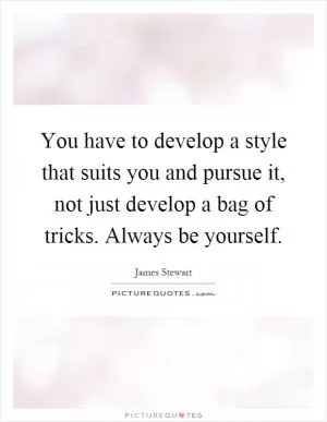 You have to develop a style that suits you and pursue it, not just develop a bag of tricks. Always be yourself Picture Quote #1