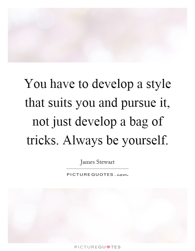 You have to develop a style that suits you and pursue it, not just develop a bag of tricks. Always be yourself Picture Quote #1